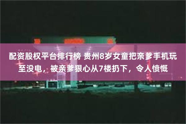 配资股权平台排行榜 贵州8岁女童把亲爹手机玩至没电，被亲爹狠心从7楼扔下，令人愤慨