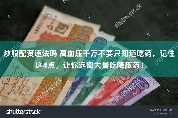 炒股配资违法吗 高血压千万不要只知道吃药，记住这4点，让你远离大量吃降压药！