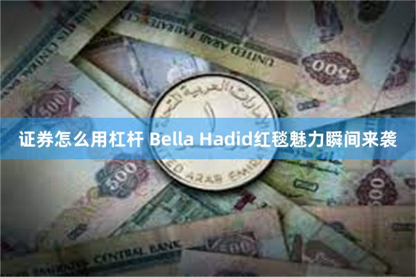 证券怎么用杠杆 Bella Hadid红毯魅力瞬间来袭