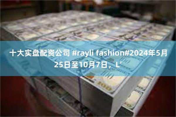 十大实盘配资公司 #rayli fashion#2024年5月25日至10月7日，L’