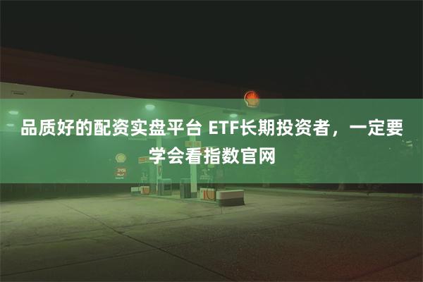 品质好的配资实盘平台 ETF长期投资者，一定要学会看指数官网