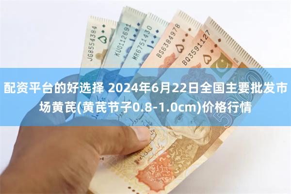 配资平台的好选择 2024年6月22日全国主要批发市场黄芪(黄芪节子0.8-1.0cm)价格行情