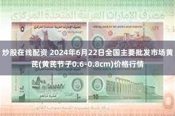 炒股在线配资 2024年6月22日全国主要批发市场黄芪(黄芪节子0.6-0.8cm)价格行情