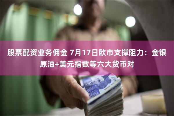 股票配资业务佣金 7月17日欧市支撑阻力：金银原油+美元指数等六大货币对