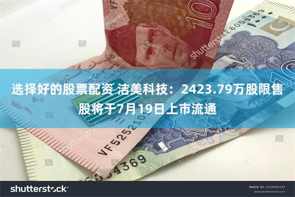 选择好的股票配资 洁美科技：2423.79万股限售股将于7月19日上市流通