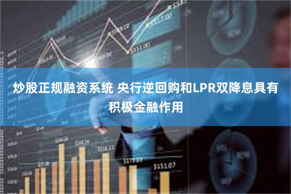 炒股正规融资系统 央行逆回购和LPR双降息具有积极金融作用