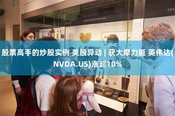 股票高手的炒股实例 美股异动 | 获大摩力挺 英伟达(NVDA.US)涨超10%