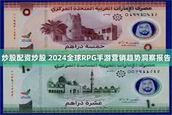 炒股配资炒股 2024全球RPG手游营销趋势洞察报告