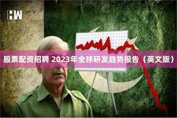 股票配资招聘 2023年全球研发趋势报告（英文版）