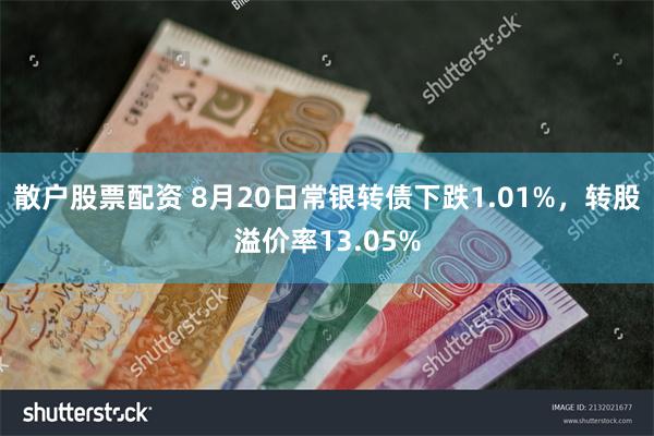 散户股票配资 8月20日常银转债下跌1.01%，转股溢价率13.05%