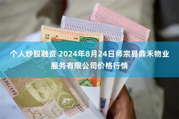 个人炒股融资 2024年8月24日师宗县鼎禾物业服务有限公司价格行情