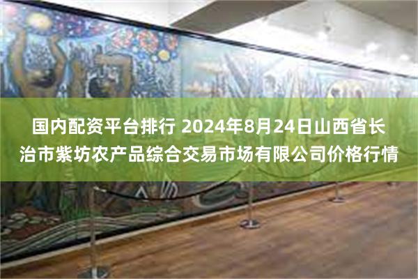 国内配资平台排行 2024年8月24日山西省长治市紫坊农产品综合交易市场有限公司价格行情